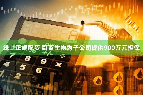 线上正规配资 蔚蓝生物为子公司提供900万元担保