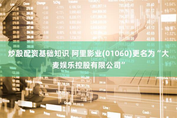 炒股配资基础知识 阿里影业(01060)更名为“大麦娱乐控股有限公司”