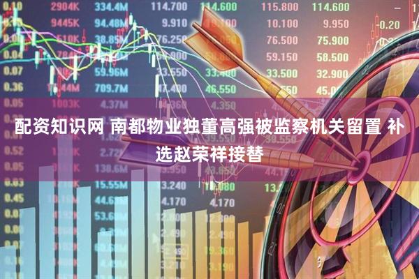 配资知识网 南都物业独董高强被监察机关留置 补选赵荣祥接替