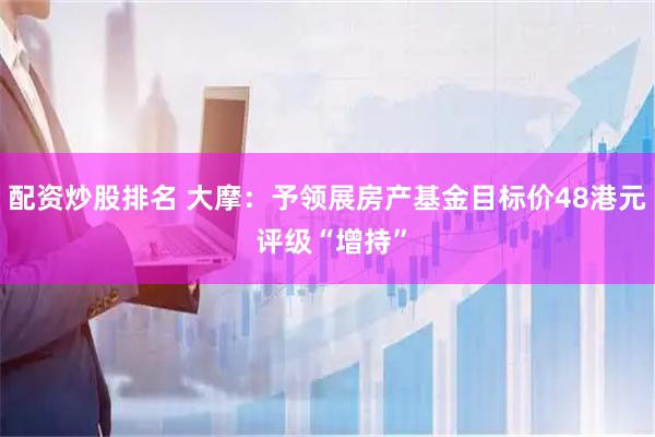 配资炒股排名 大摩：予领展房产基金目标价48港元 评级“增持”