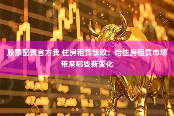 股票配资官方我 住房租赁新政：给住房租赁市场带来哪些新变化