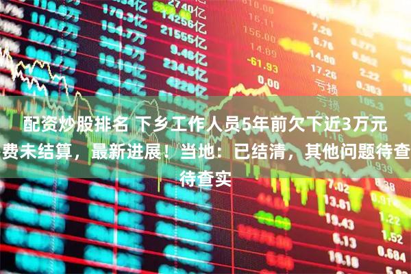 配资炒股排名 下乡工作人员5年前欠下近3万元餐费未结算，最新进展！当地：已结清，其他问题待查实
