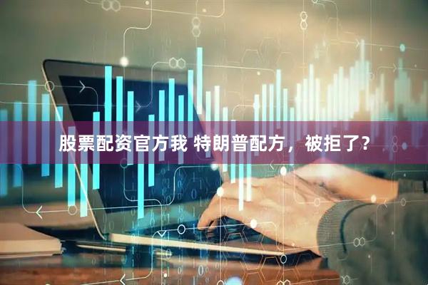 股票配资官方我 特朗普配方，被拒了？