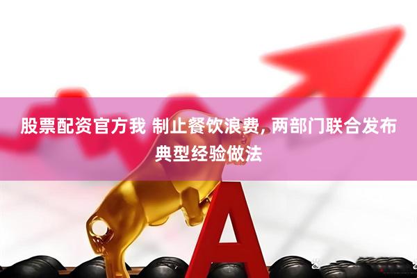 股票配资官方我 制止餐饮浪费, 两部门联合发布典型经验做法