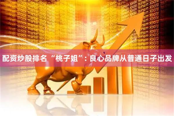 配资炒股排名 “桃子姐”: 良心品牌从普通日子出发