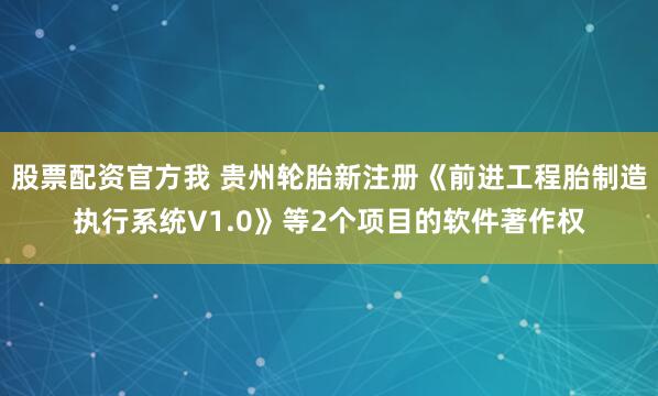 股票配资官方我 贵州轮胎新注册《前进工程胎制造执行系统V1.0》等2个项目的软件著作权