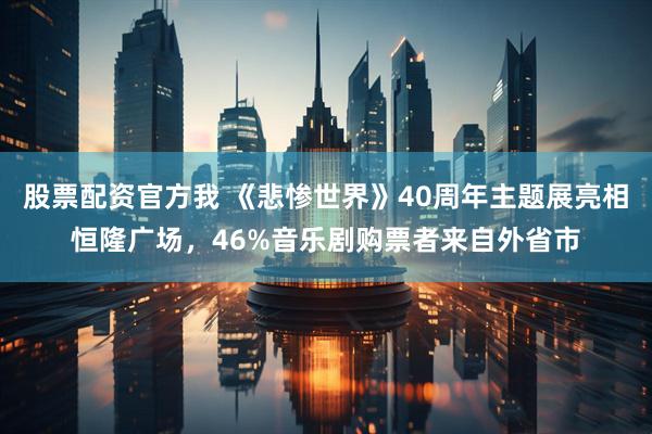 股票配资官方我 《悲惨世界》40周年主题展亮相恒隆广场，46%音乐剧购票者来自外省市
