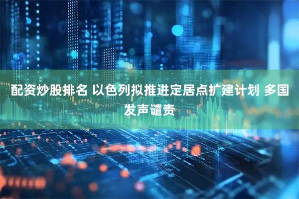 配资炒股排名 以色列拟推进定居点扩建计划 多国发声谴责