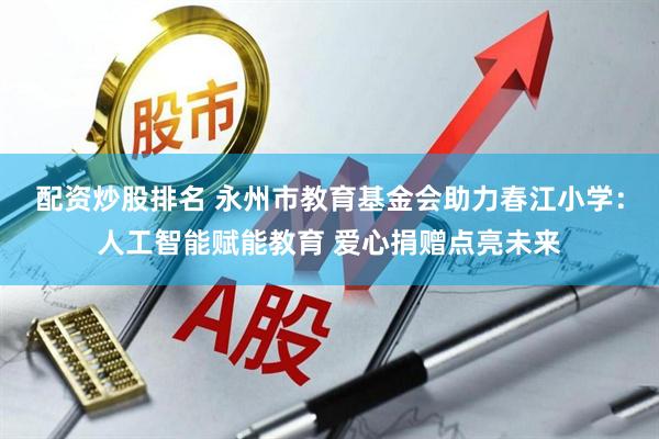 配资炒股排名 永州市教育基金会助力春江小学：人工智能赋能教育 爱心捐赠点亮未来