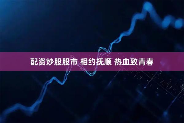 配资炒股股市 相约抚顺 热血致青春