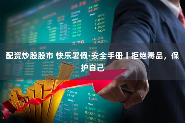 配资炒股股市 快乐暑假·安全手册丨拒绝毒品，保护自己