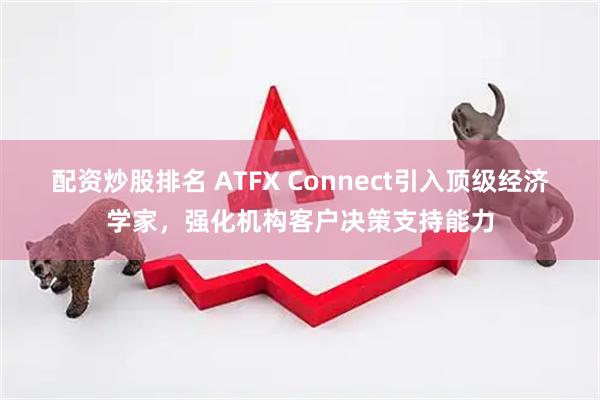 配资炒股排名 ATFX Connect引入顶级经济学家，强化机构客户决策支持能力