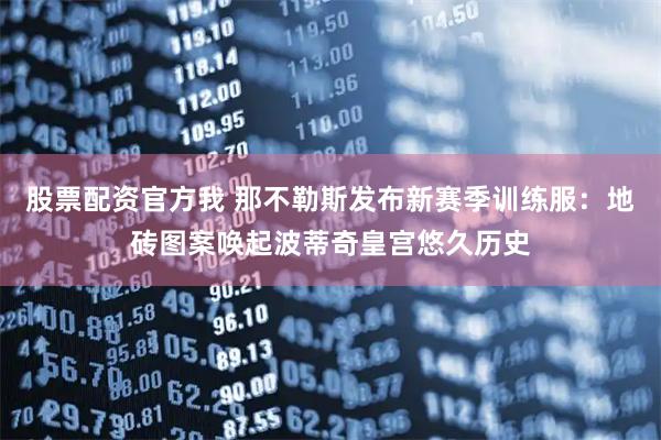 股票配资官方我 那不勒斯发布新赛季训练服：地砖图案唤起波蒂奇皇宫悠久历史