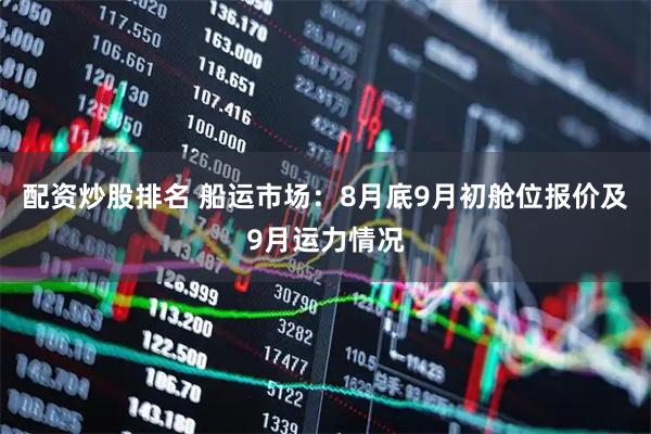 配资炒股排名 船运市场：8月底9月初舱位报价及9月运力情况