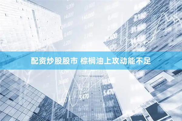 配资炒股股市 棕榈油上攻动能不足