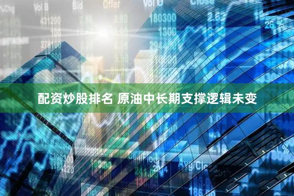 配资炒股排名 原油中长期支撑逻辑未变