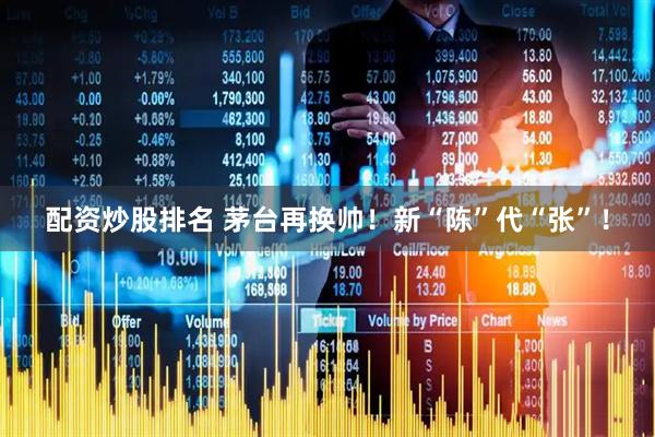 配资炒股排名 茅台再换帅！新“陈”代“张”！