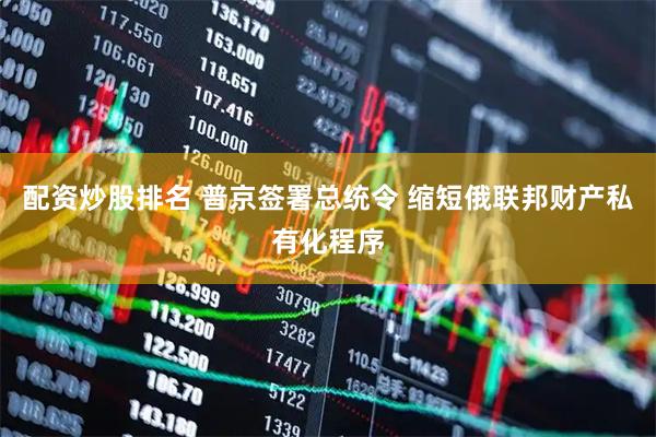 配资炒股排名 普京签署总统令 缩短俄联邦财产私有化程序