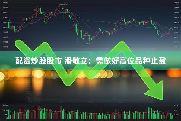 配资炒股股市 潘敏立：需做好高位品种止盈