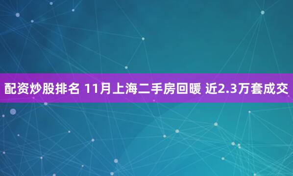 配资炒股排名 11月上海二手房回暖 近2.3万套成交