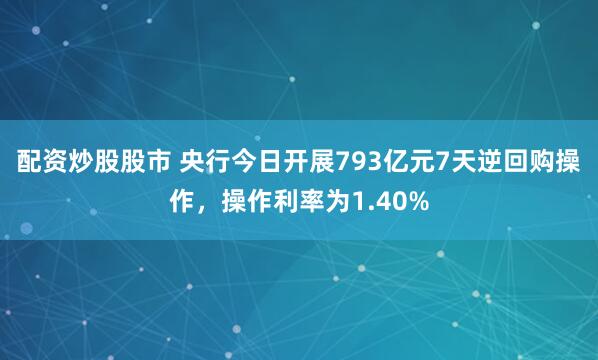 配资炒股股市 央行今日开展793亿元7天逆回购操作，操作利率为1.40%