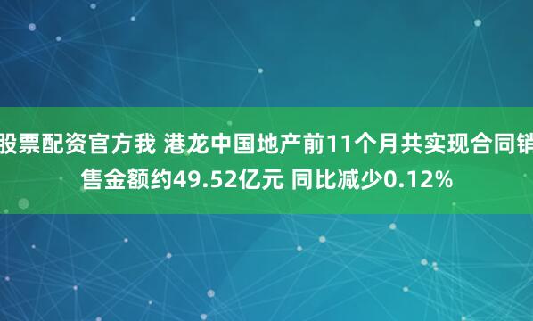 股票配资官方我 港龙中国地产前11个月共实现合同销售金额约49.52亿元 同比减少0.12%