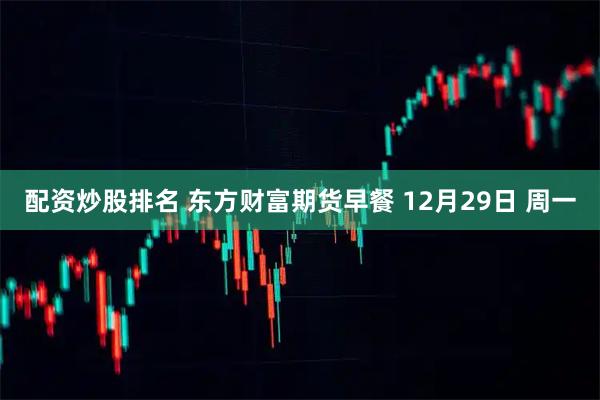 配资炒股排名 东方财富期货早餐 12月29日 周一