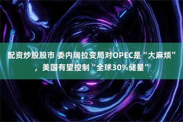 配资炒股股市 委内瑞拉变局对OPEC是“大麻烦”，美国有望控制“全球30%储量”