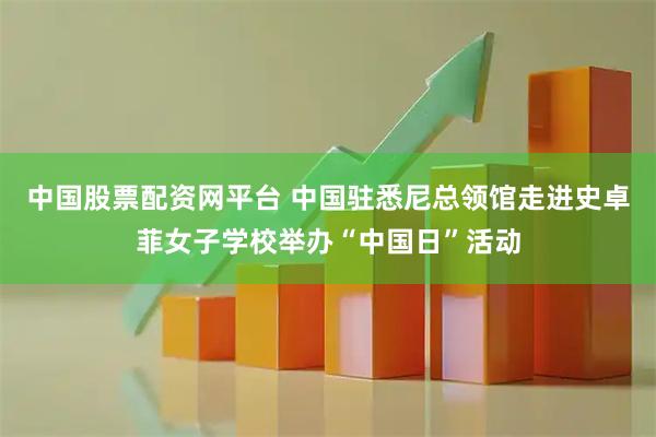 中国股票配资网平台 中国驻悉尼总领馆走进史卓菲女子学校举办“中国日”活动