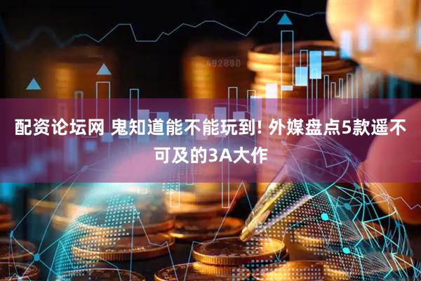 配资论坛网 鬼知道能不能玩到! 外媒盘点5款遥不可及的3A大作