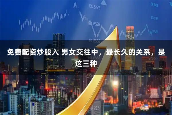 免费配资炒股入 男女交往中，最长久的关系，是这三种