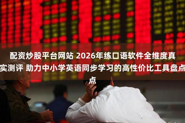 配资炒股平台网站 2026年练口语软件全维度真实测评 助力中小学英语同步学习的高性价比工具盘点