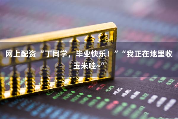 网上配资 “丁同学，毕业快乐！”“我正在地里收玉米哇~”
