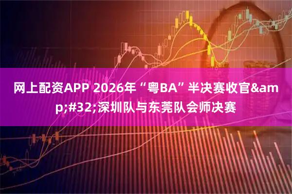 网上配资APP 2026年“粤BA”半决赛收官 深圳队与东莞队会师决赛