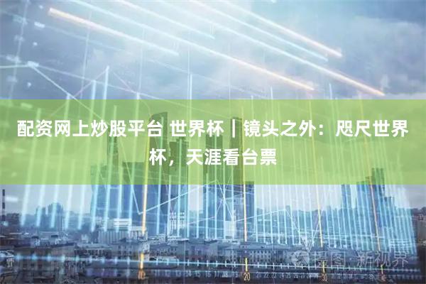 配资网上炒股平台 世界杯｜镜头之外：咫尺世界杯，天涯看台票