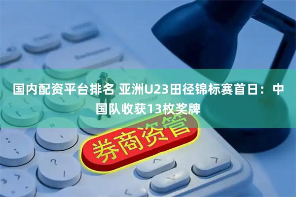 国内配资平台排名 亚洲U23田径锦标赛首日:中国队收获13枚奖牌