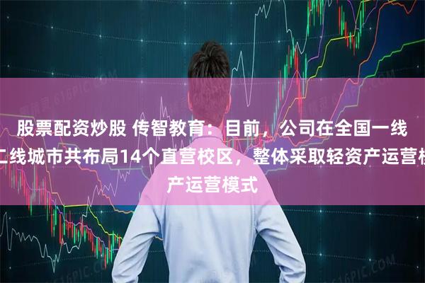 股票配资炒股 传智教育：目前，公司在全国一线、二线城市共布局14个直营校区，整体采取轻资产运营模式