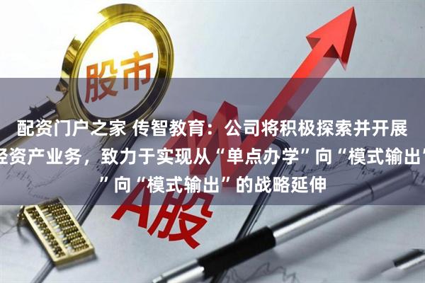 配资门户之家 传智教育：公司将积极探索并开展专业托管等轻资产业务，致力于实现从“单点办学”向“模式输出”的战略延伸