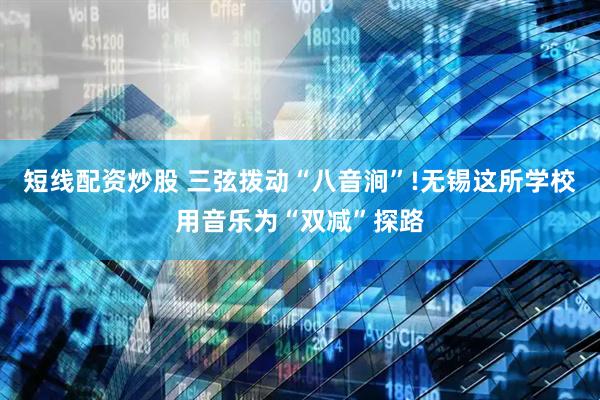 短线配资炒股 三弦拨动“八音涧”!无锡这所学校用音乐为“双减”探路