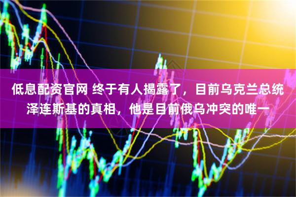 低息配资官网 终于有人揭露了，目前乌克兰总统泽连斯基的真相，他是目前俄乌冲突的唯一