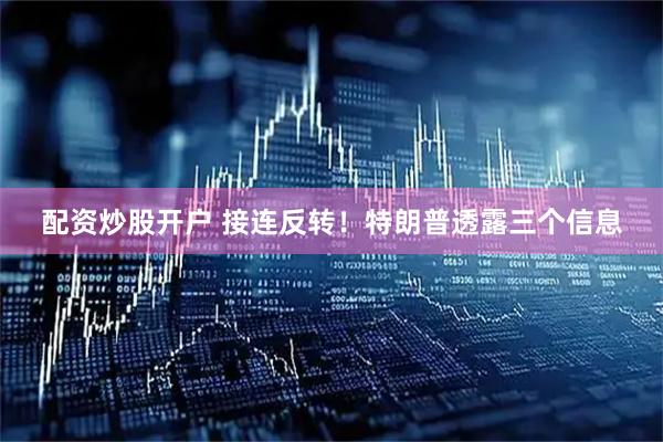 配资炒股开户 接连反转！特朗普透露三个信息